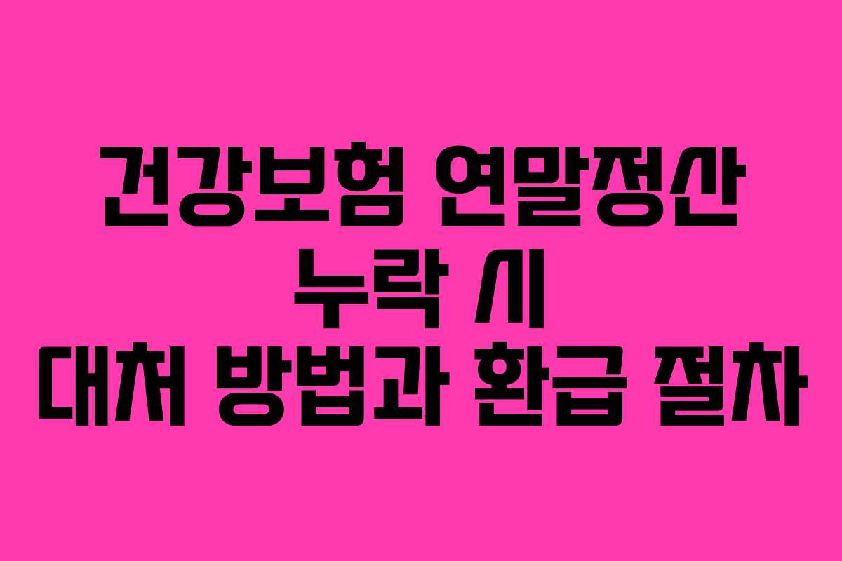 건강보험 연말정산 누락 시 대처 방법과 환급 절차 건강보험 연말정산 누락 시 대처 방법과 환급 절차