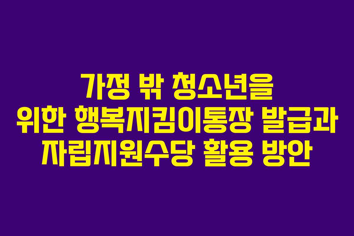 가정 밖 청소년을 위한 행복지킴이통장 발급과 자립지원수당 활용 방안 가정 밖 청소년을 위한 행복지킴이통장 발급과 자립지원수당 활용 방안
