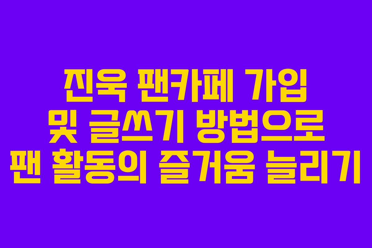 진욱 팬카페 가입 및 글쓰기 방법으로 팬 활동의 즐거움 늘리기