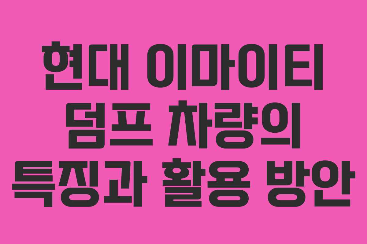 현대 이마이티 덤프 차량의 특징과 활용 방안