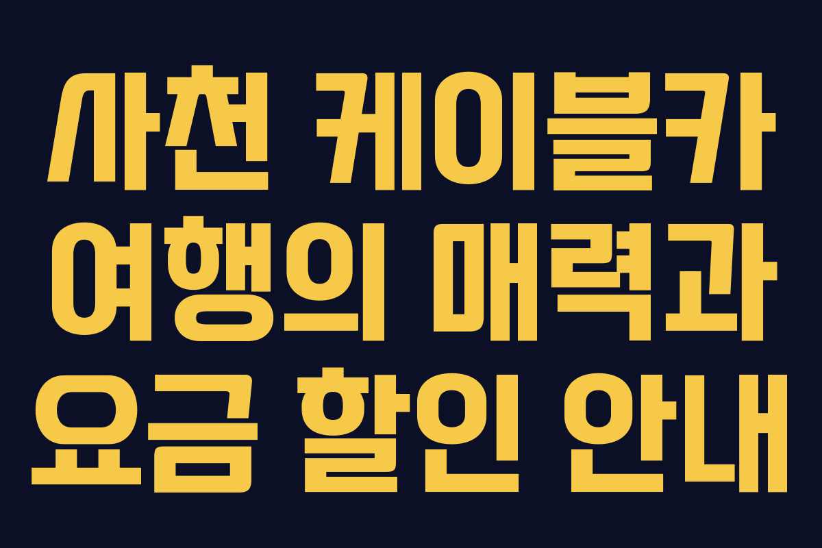 사천 케이블카 여행의 매력과 요금 할인 안내