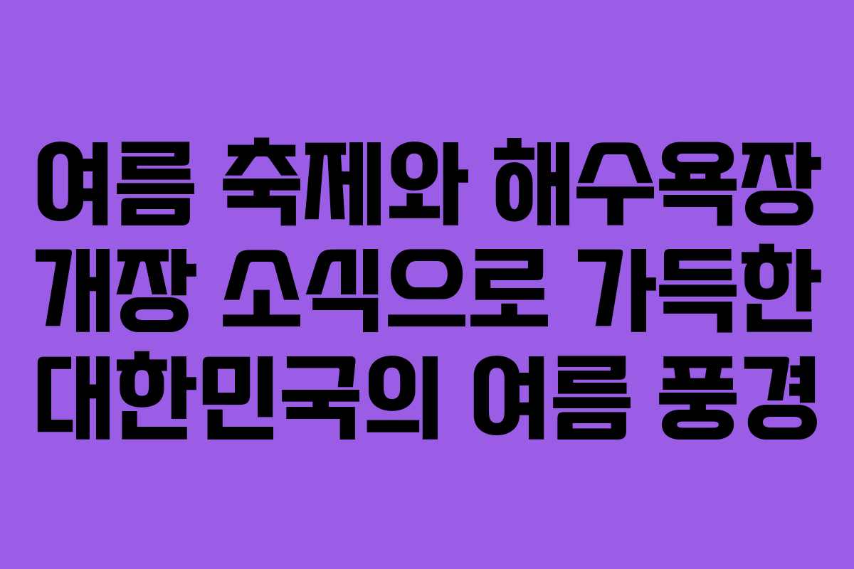 여름 축제와 해수욕장 개장 소식으로 가득한 대한민국의 여름 풍경