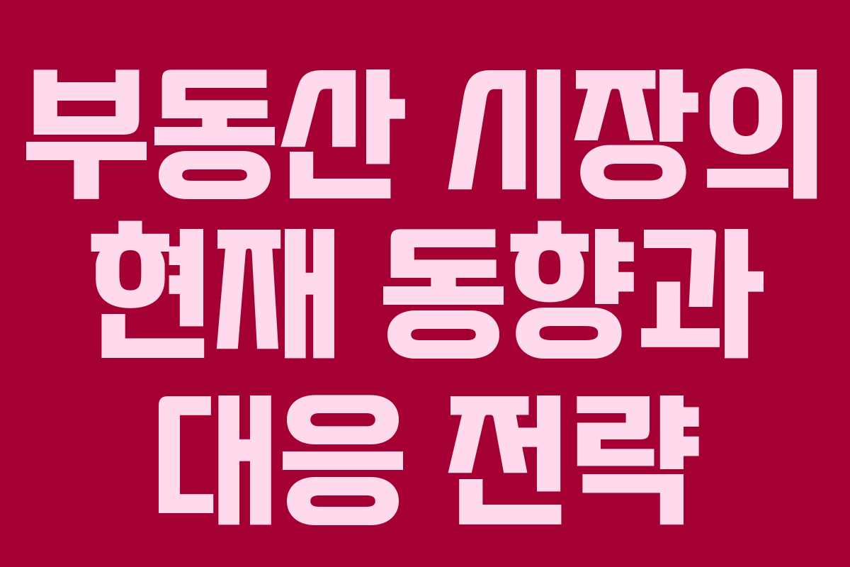 부동산 시장의 현재 동향과 대응 전략 부동산 시장의 현재 동향과 대응 전략