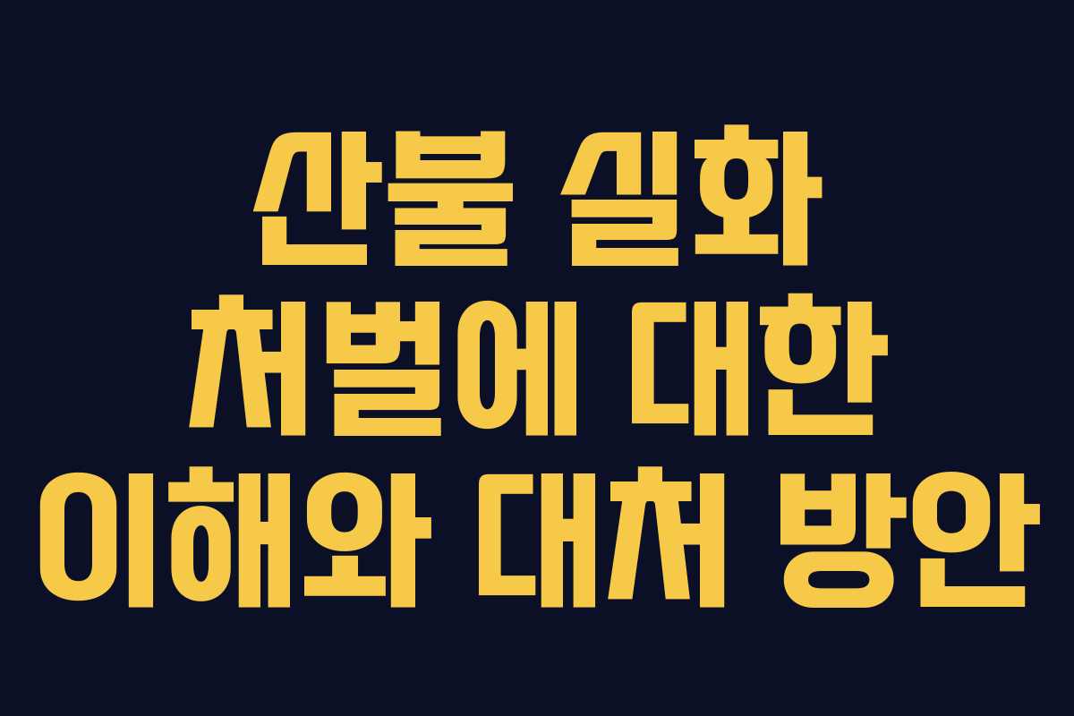 산불 실화 처벌에 대한 이해와 대처 방안