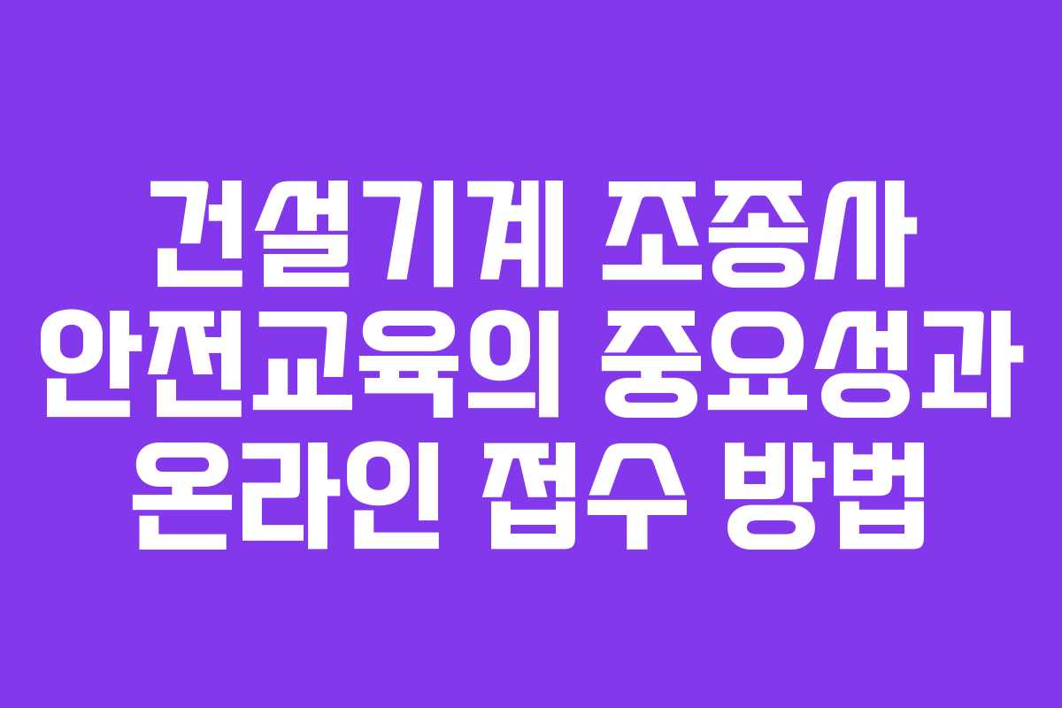 건설기계 조종사 안전교육의 중요성과 온라인 접수 방법