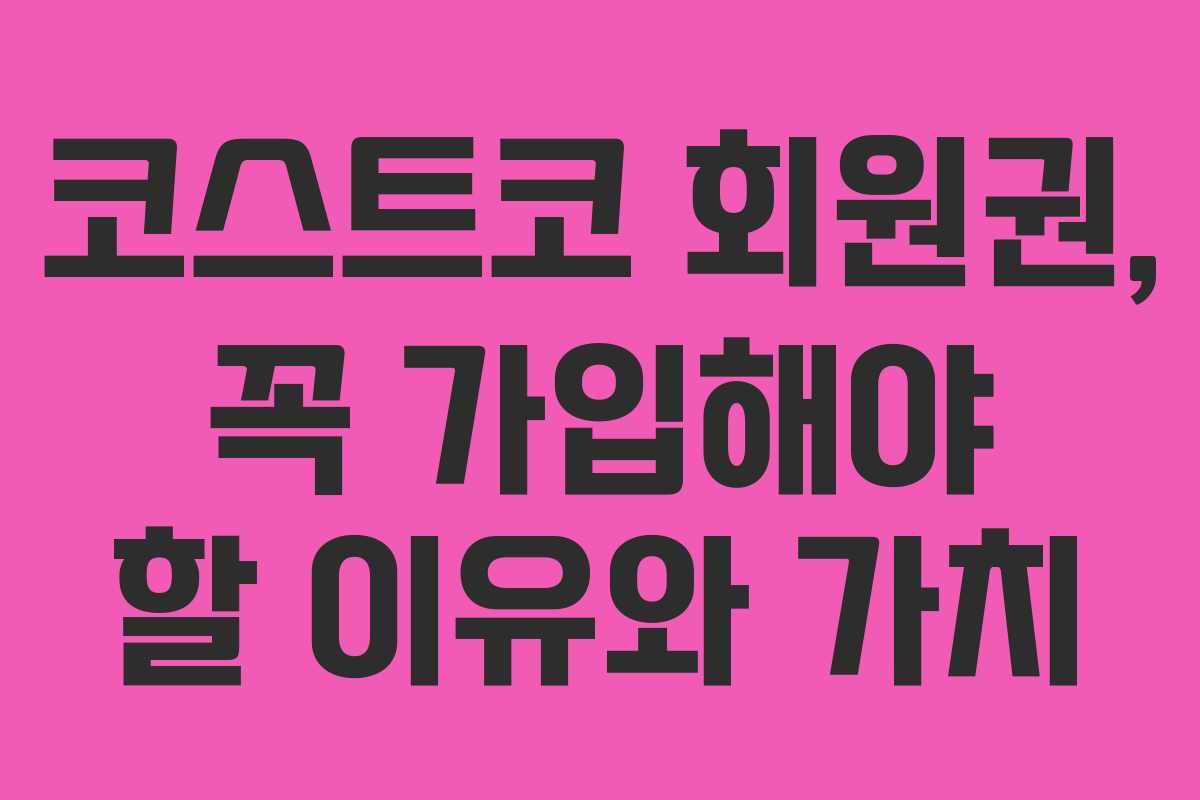 코스트코 회원권, 꼭 가입해야 할 이유와 가치