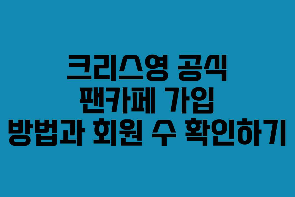 크리스영 공식 팬카페 가입 방법과 회원 수 확인하기 크리스영 공식 팬카페 가입 방법과 회원 수 확인하기