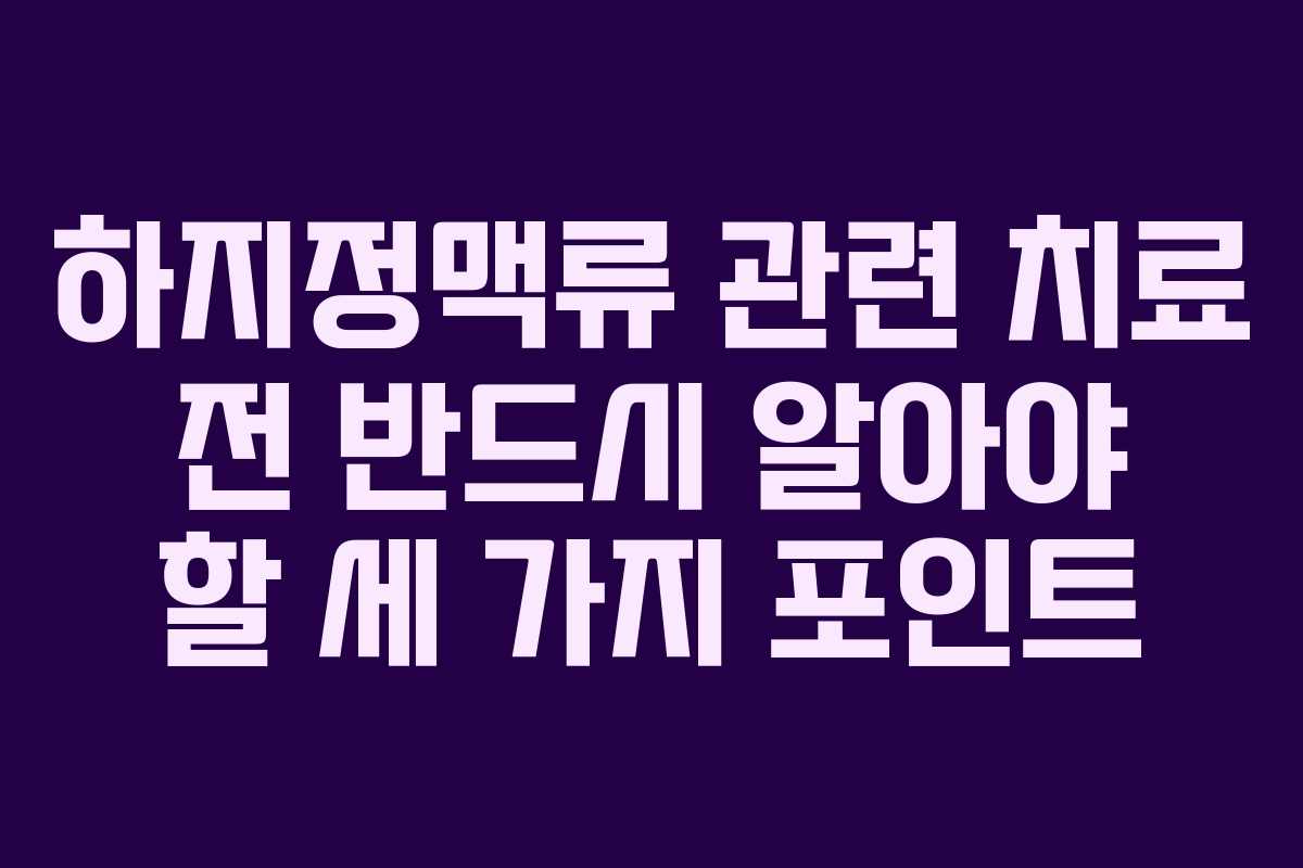 하지정맥류 관련 치료 전 반드시 알아야 할 세 가지 포인트