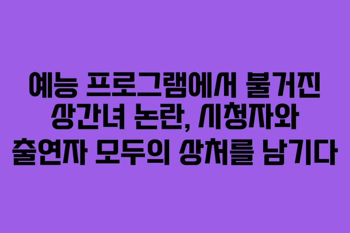 예능 프로그램에서 불거진 상간녀 논란, 시청자와 출연자 모두의 상처를 남기다