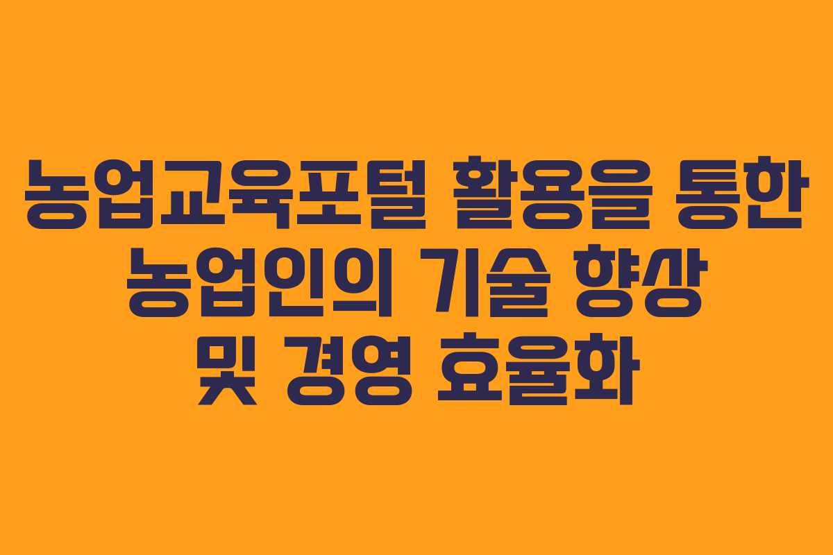 농업교육포털 활용을 통한 농업인의 기술 향상 및 경영 효율화