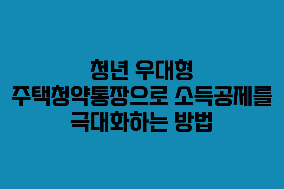청년 우대형 주택청약통장으로 소득공제를 극대화하는 방법 청년 우대형 주택청약통장으로 소득공제를 극대화하는 방법