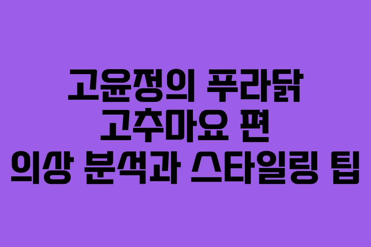 고윤정의 푸라닭 고추마요 편 의상 분석과 스타일링 팁