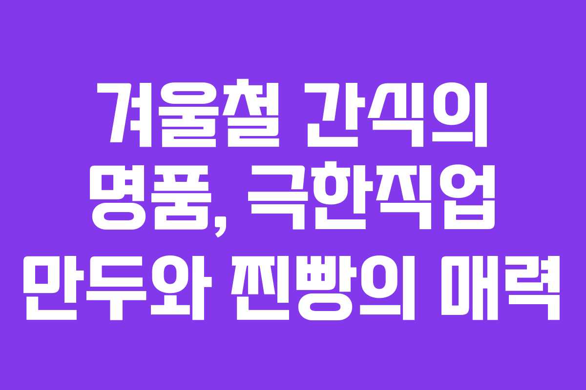 겨울철 간식의 명품, 극한직업 만두와 찐빵의 매력
