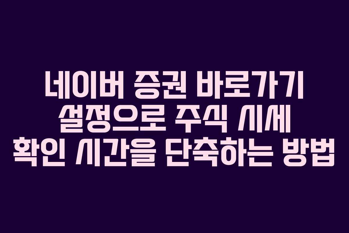 네이버 증권 바로가기 설정으로 주식 시세 확인 시간을 단축하는 방법