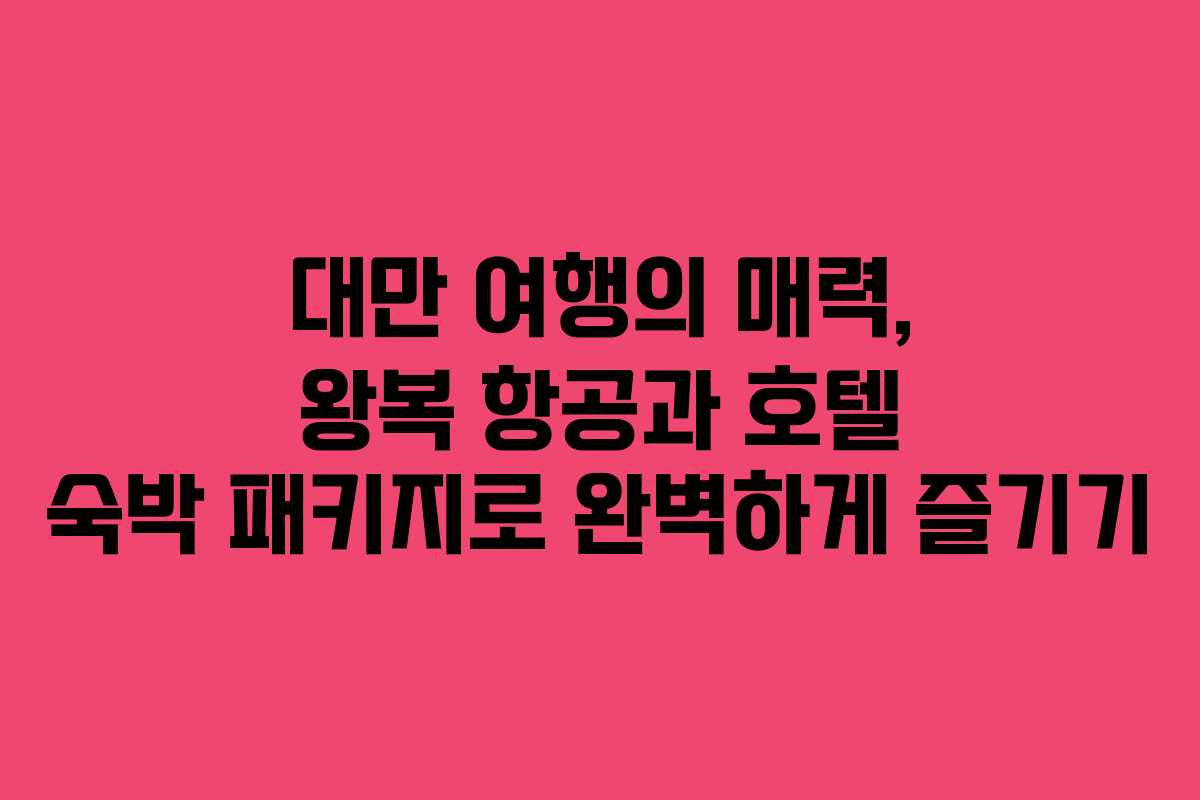 대만 여행의 매력, 왕복 항공과 호텔 숙박 패키지로 완벽하게 즐기기