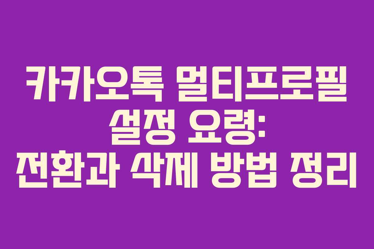 카카오톡 멀티프로필 설정 요령: 전환과 삭제 방법 정리