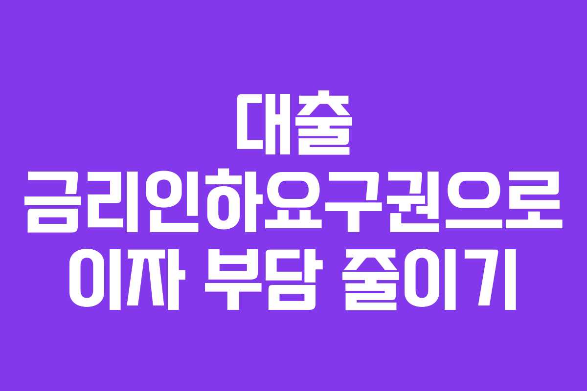 대출 금리인하요구권으로 이자 부담 줄이기 대출 금리인하요구권으로 이자 부담 줄이기