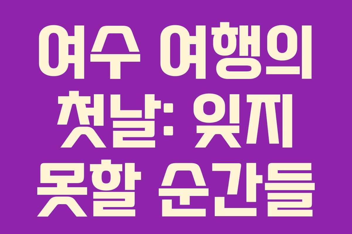 여수 여행의 첫날: 잊지 못할 순간들 여수 여행의 첫날: 잊지 못할 순간들