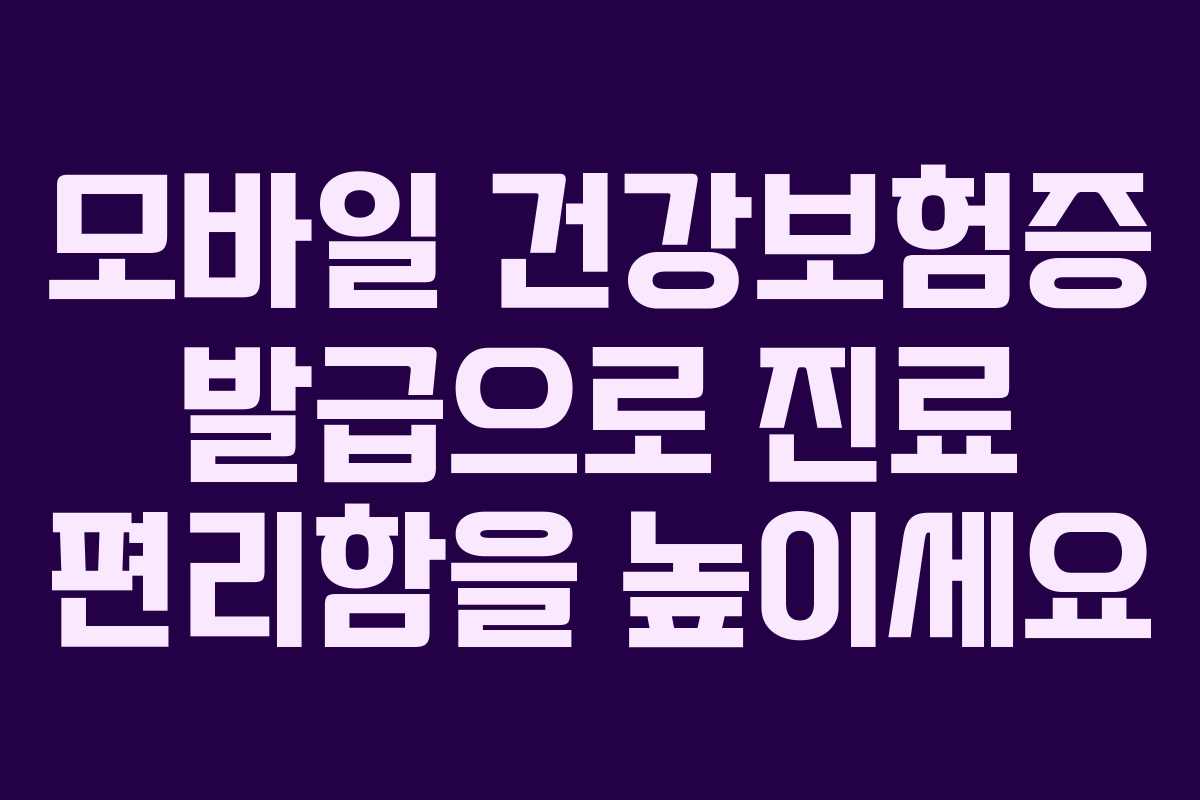 모바일 건강보험증 발급으로 진료 편리함을 높이세요
