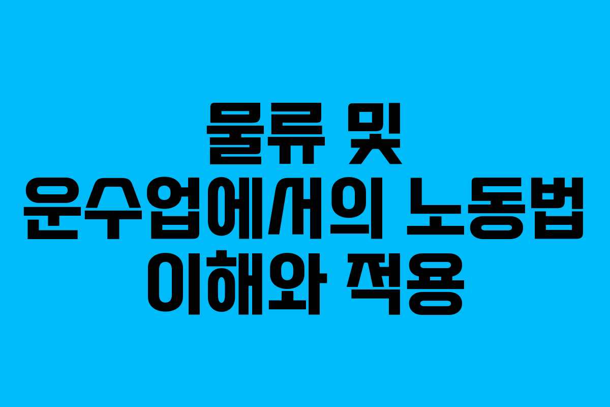 물류 및 운수업에서의 노동법 이해와 적용 물류 및 운수업에서의 노동법 이해와 적용