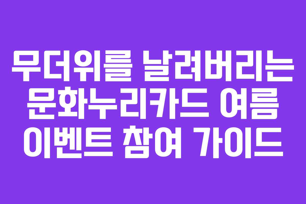 무더위를 날려버리는 문화누리카드 여름 이벤트 참여 가이드 무더위를 날려버리는 문화누리카드 여름 이벤트 참여 가이드