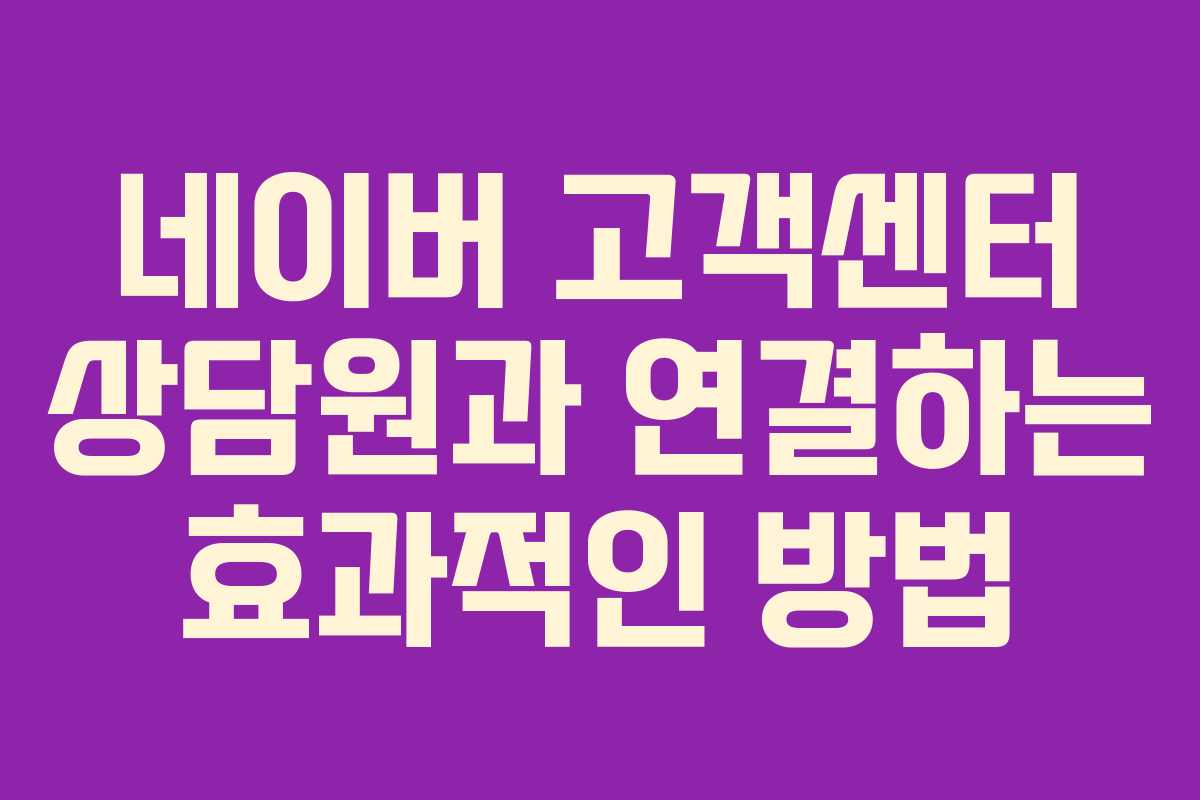 네이버 고객센터 상담원과 연결하는 효과적인 방법 네이버 고객센터 상담원과 연결하는 효과적인 방법