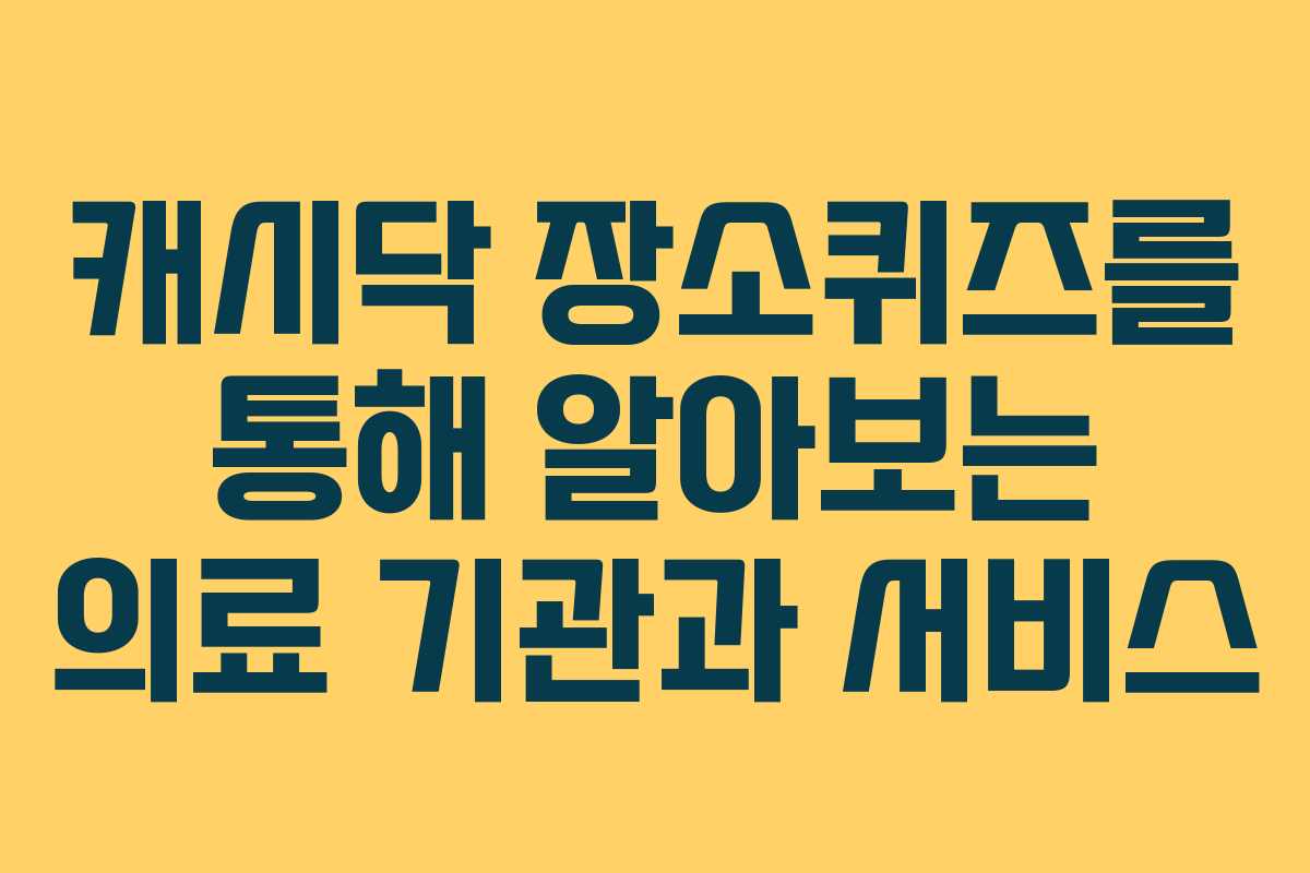 캐시닥 장소퀴즈를 통해 알아보는 의료 기관과 서비스 캐시닥 장소퀴즈를 통해 알아보는 의료 기관과 서비스