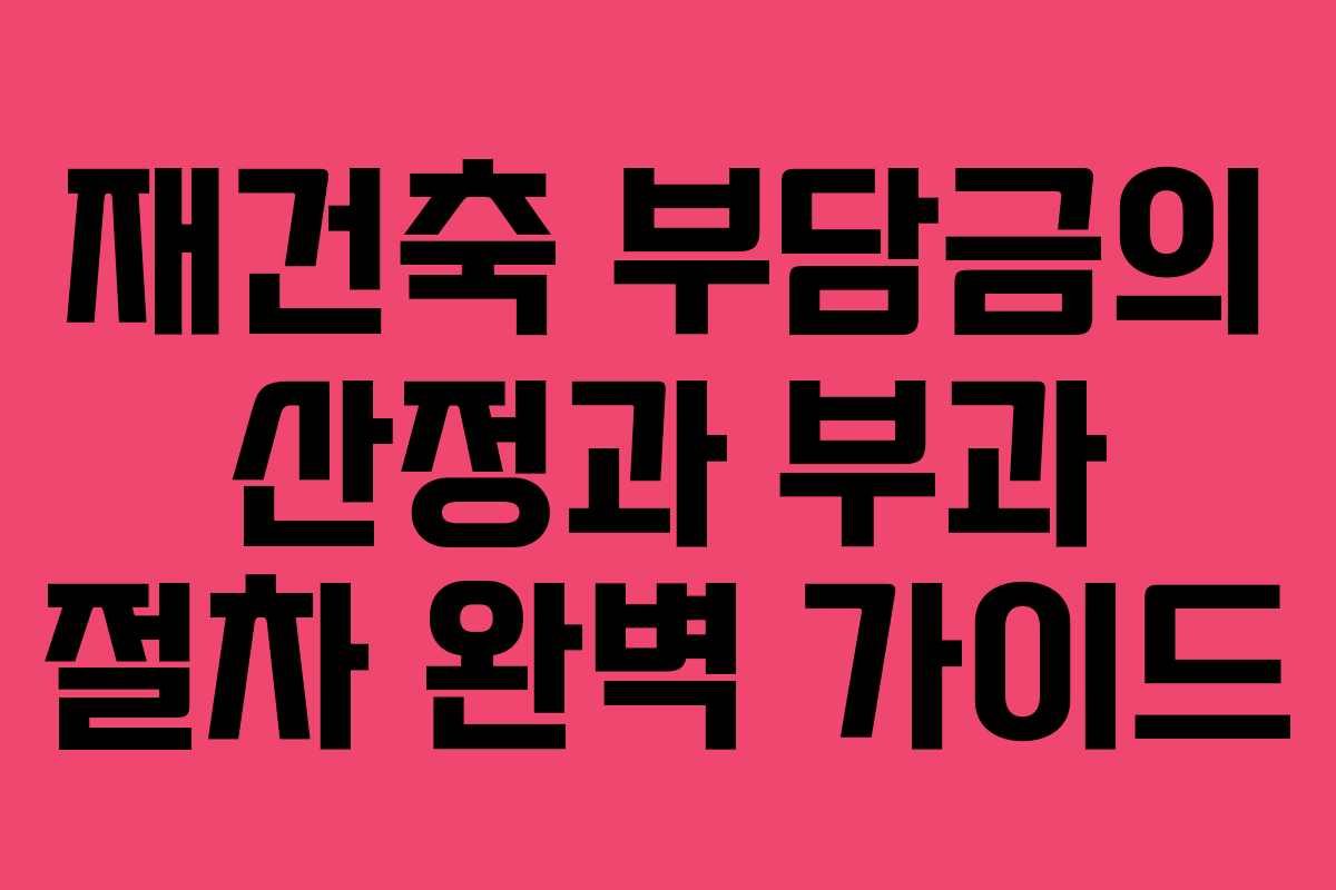 재건축 부담금의 산정과 부과 절차 완벽 가이드