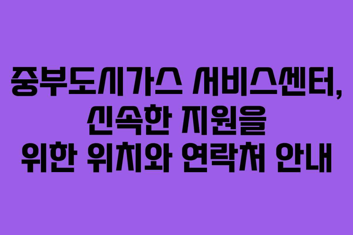 중부도시가스 서비스센터, 신속한 지원을 위한 위치와 연락처 안내