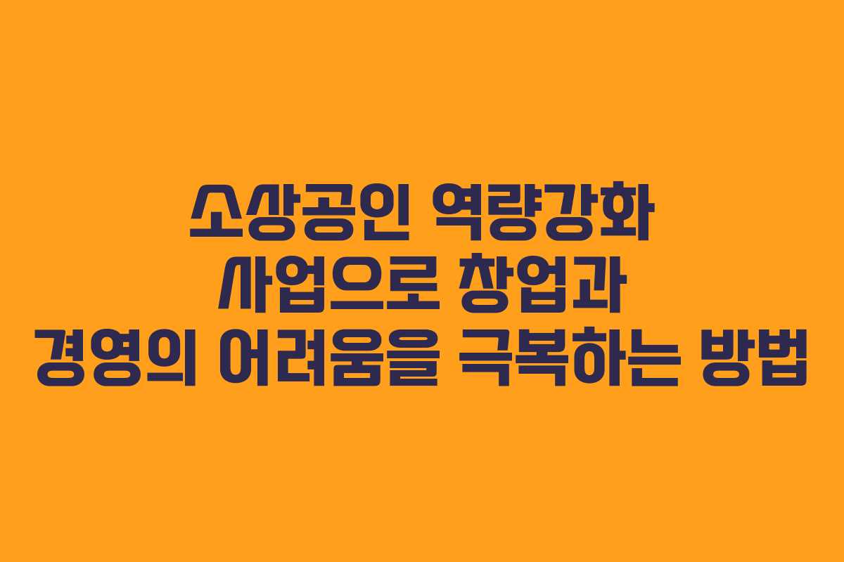 소상공인 역량강화 사업으로 창업과 경영의 어려움을 극복하는 방법 소상공인 역량강화 사업으로 창업과 경영의 어려움을 극복하는 방법