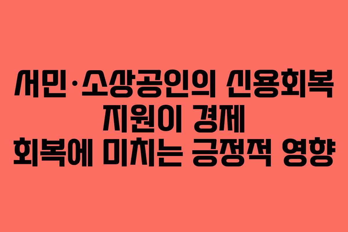 서민·소상공인의 신용회복 지원이 경제 회복에 미치는 긍정적 영향 서민·소상공인의 신용회복 지원이 경제 회복에 미치는 긍정적 영향