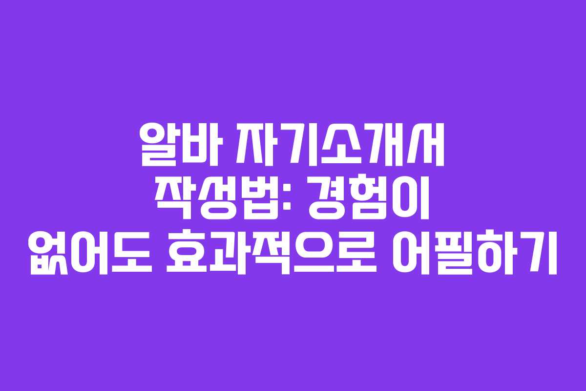 알바 자기소개서 작성법: 경험이 없어도 효과적으로 어필하기