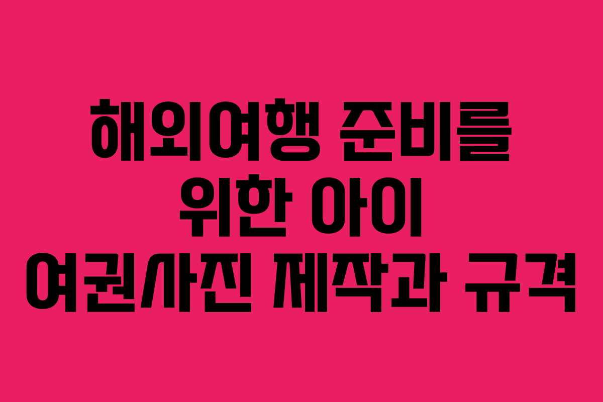 해외여행 준비를 위한 아이 여권사진 제작과 규격 해외여행 준비를 위한 아이 여권사진 제작과 규격