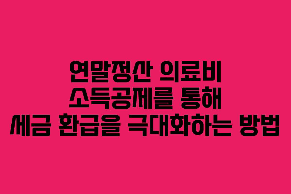 연말정산 의료비 소득공제를 통해 세금 환급을 극대화하는 방법