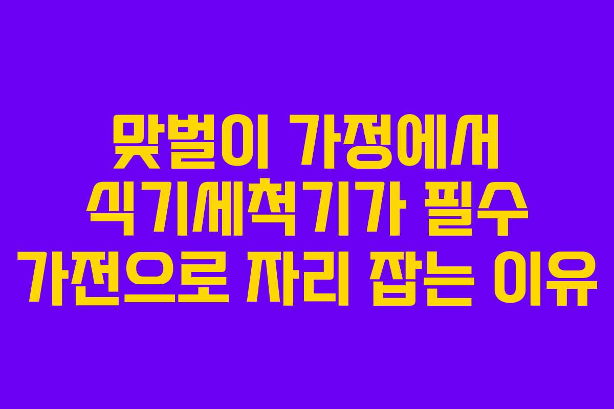 맞벌이 가정에서 식기세척기가 필수 가전으로 자리 잡는 이유 맞벌이 가정에서 식기세척기가 필수 가전으로 자리 잡는 이유