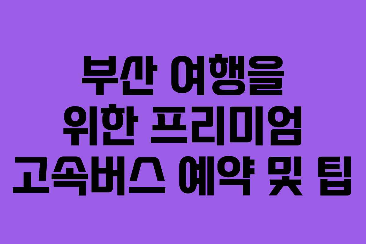 부산 여행을 위한 프리미엄 고속버스 예약 및 팁