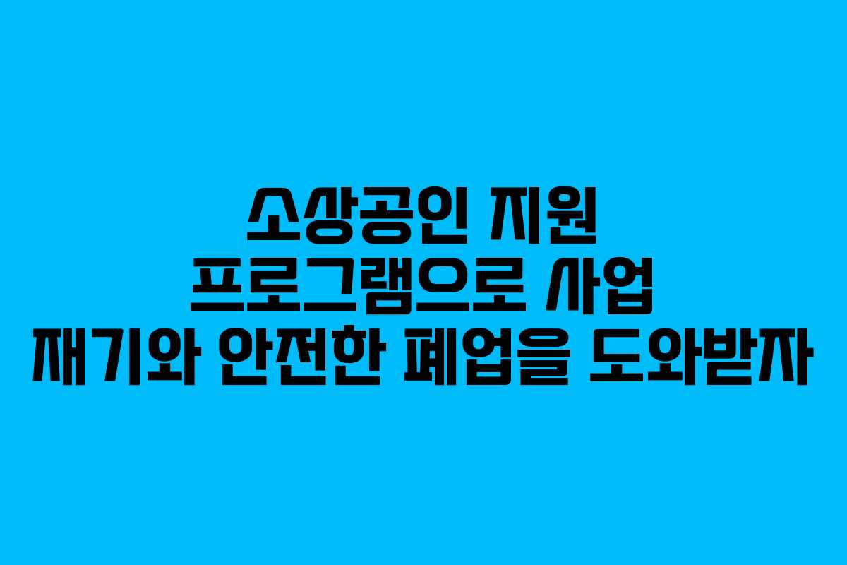 소상공인 지원 프로그램으로 사업 재기와 안전한 폐업을 도와받자
