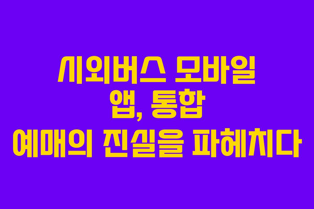 시외버스 모바일 앱, 통합 예매의 진실을 파헤치다