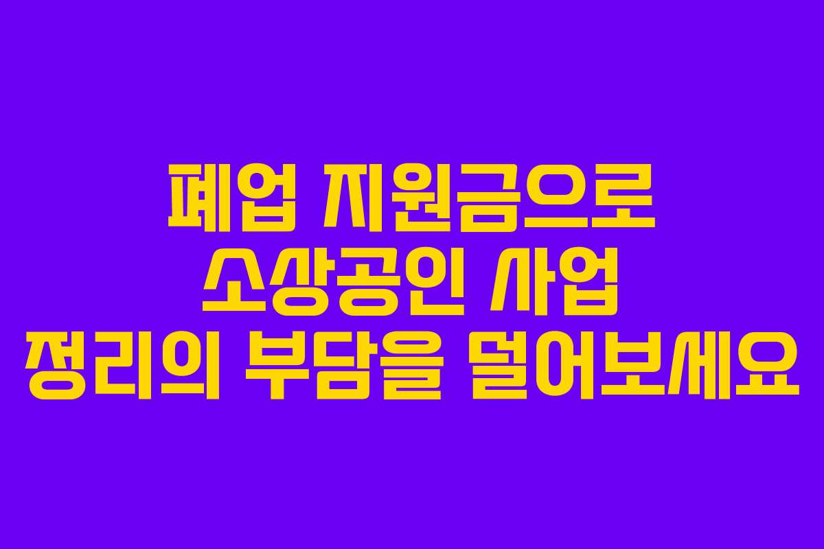 폐업 지원금으로 소상공인 사업 정리의 부담을 덜어보세요