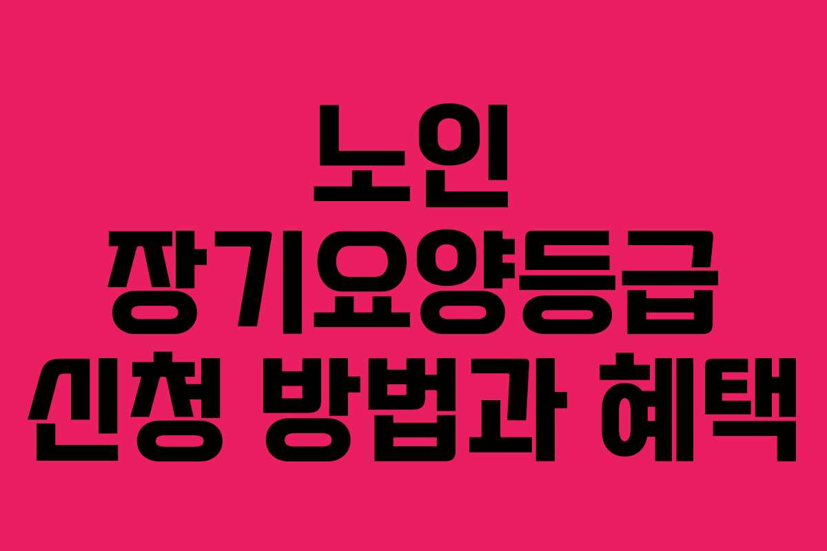 노인 장기요양등급 신청 방법과 혜택