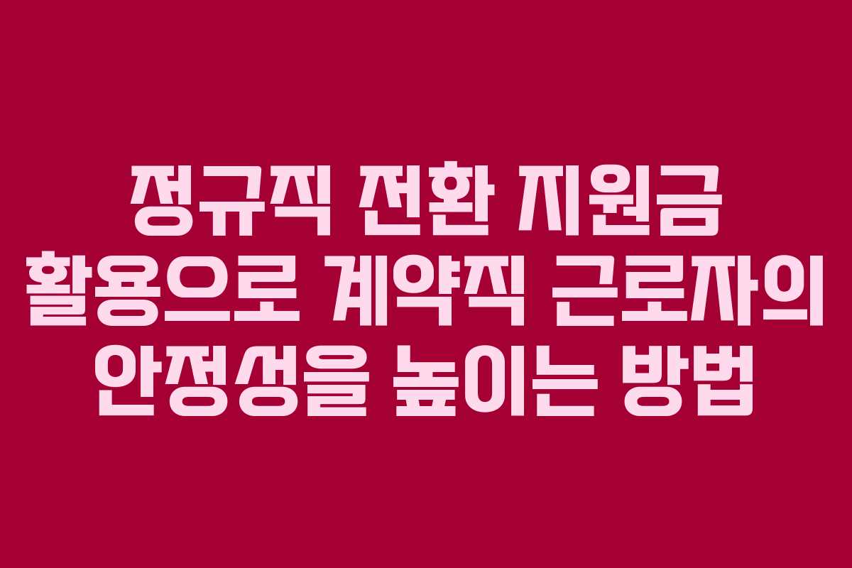 정규직 전환 지원금 활용으로 계약직 근로자의 안정성을 높이는 방법
