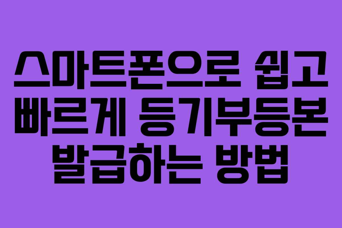 스마트폰으로 쉽고 빠르게 등기부등본 발급하는 방법