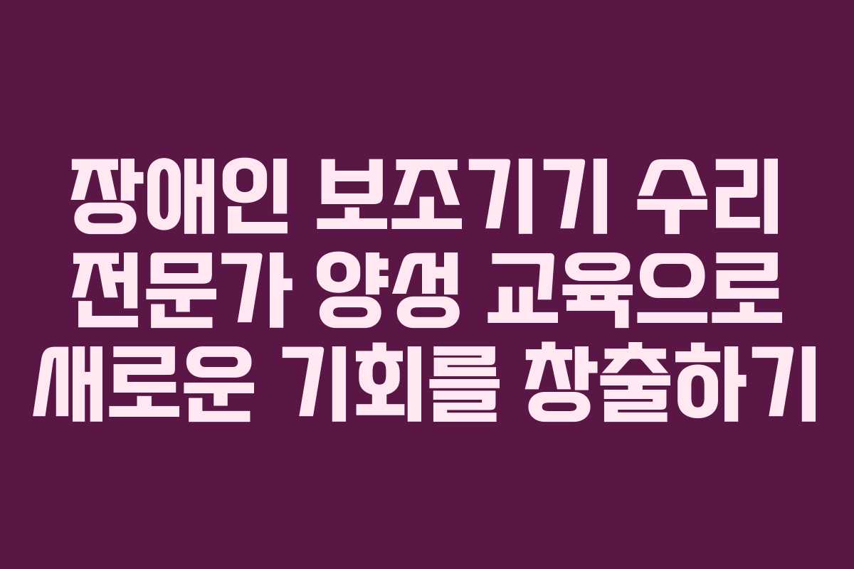 장애인 보조기기 수리 전문가 양성 교육으로 새로운 기회를 창출하기