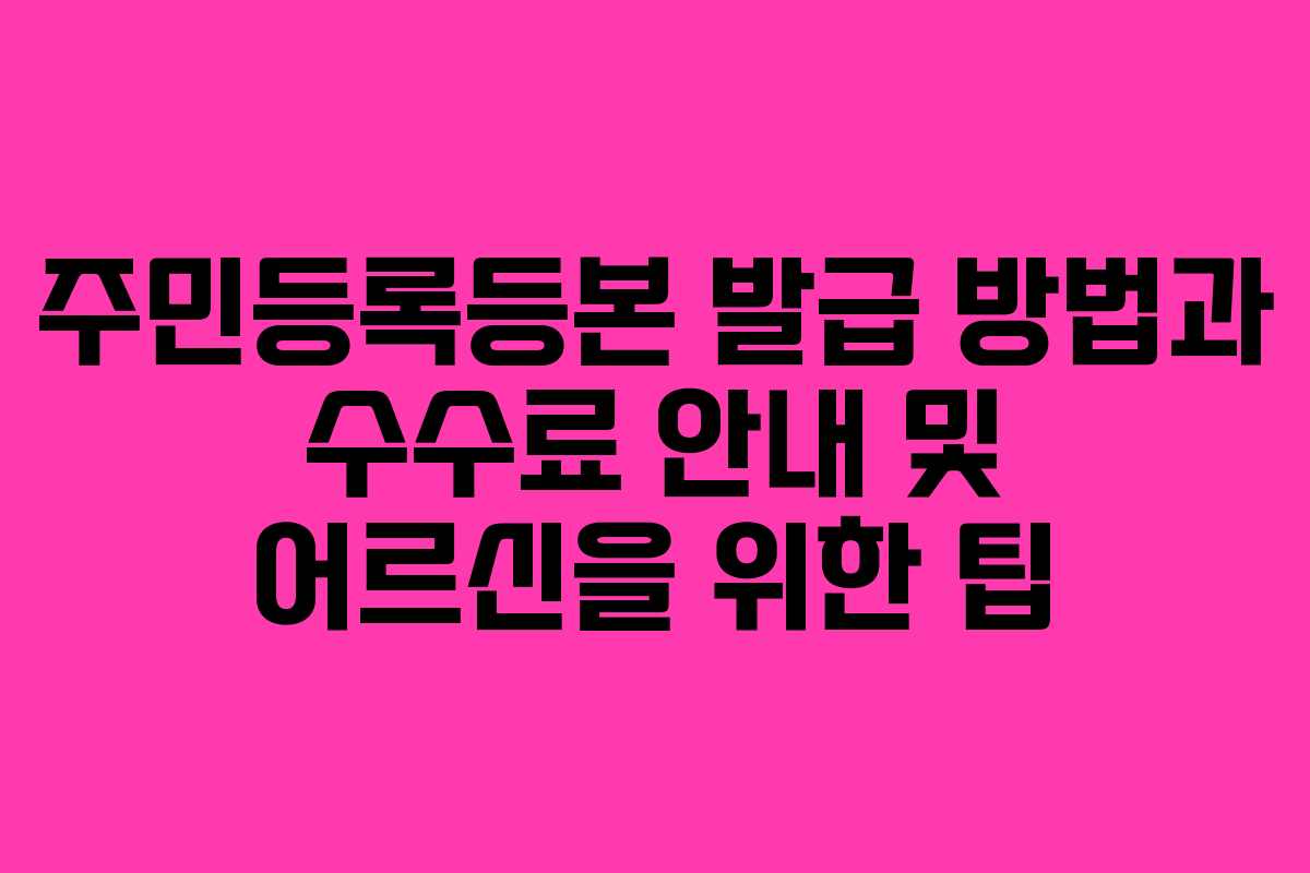 주민등록등본 발급 방법과 수수료 안내 및 어르신을 위한 팁