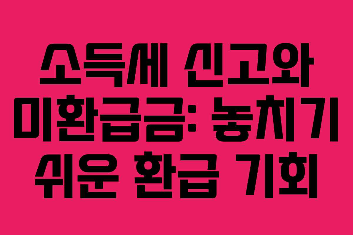 소득세 신고와 미환급금: 놓치기 쉬운 환급 기회