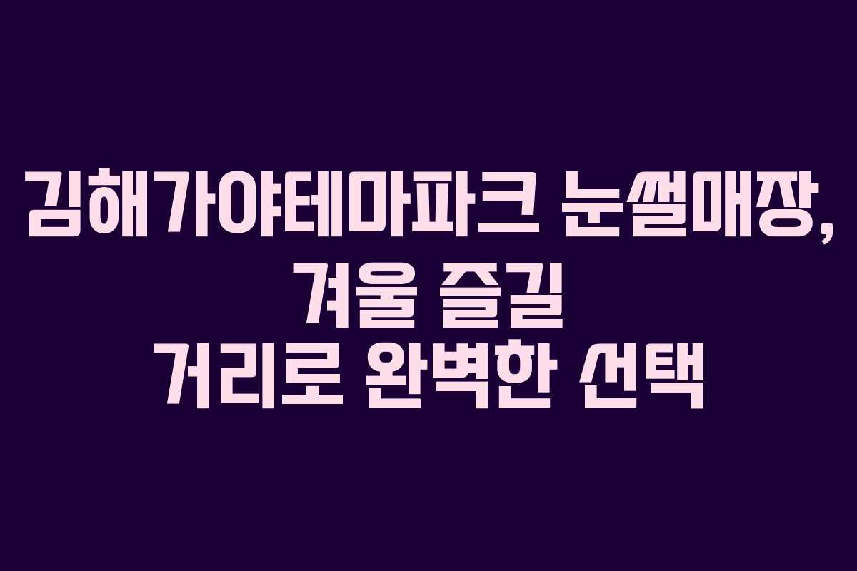 김해가야테마파크 눈썰매장, 겨울 즐길 거리로 완벽한 선택