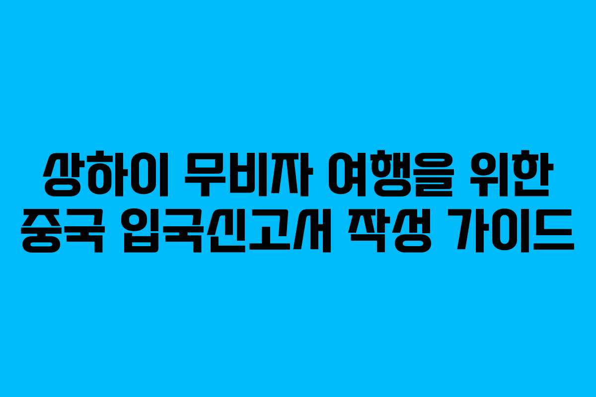 상하이 무비자 여행을 위한 중국 입국신고서 작성 가이드