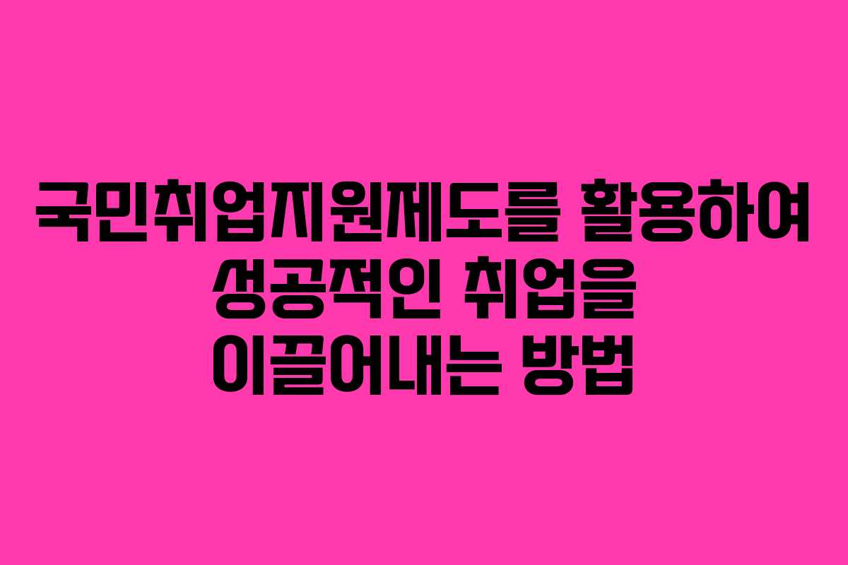 국민취업지원제도를 활용하여 성공적인 취업을 이끌어내는 방법