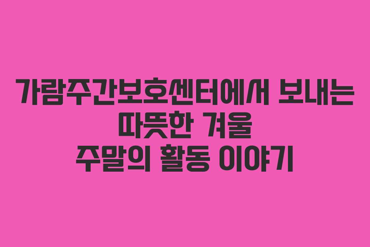 가람주간보호센터에서 보내는 따뜻한 겨울 주말의 활동 이야기