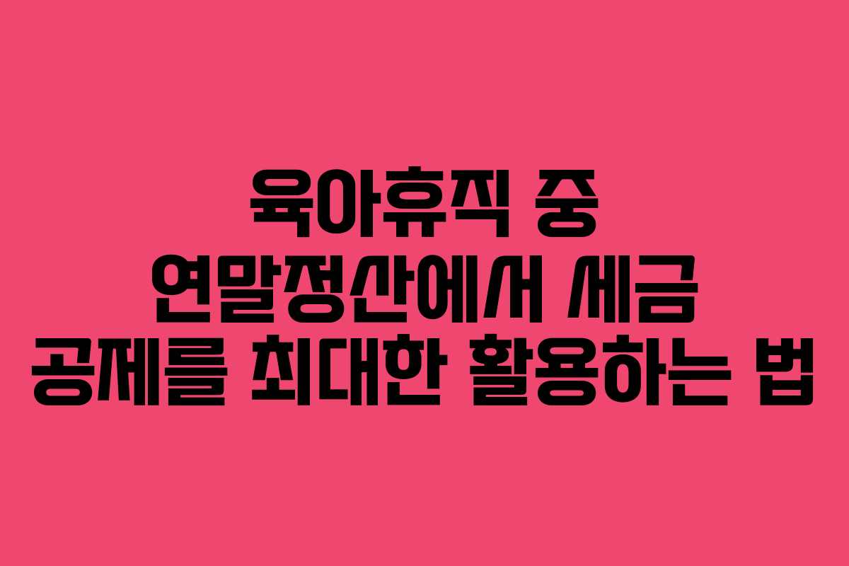 육아휴직 중 연말정산에서 세금 공제를 최대한 활용하는 법